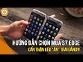 Hướng dẫn chọn mua Samsung S7 Edge chi tiết - Cẩn thận kẻo ăn trái đắng!